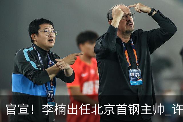 官宣！李楠出任北京首钢主帅 许利民担任总教练