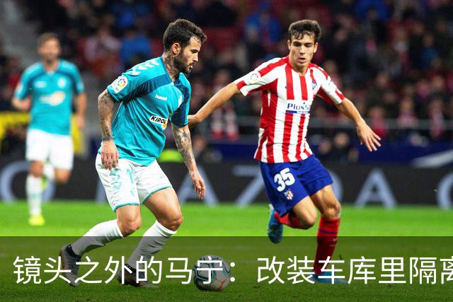 镜头之外的马宁：改装车库里隔离训练 处事谨慎寂寞坚守
