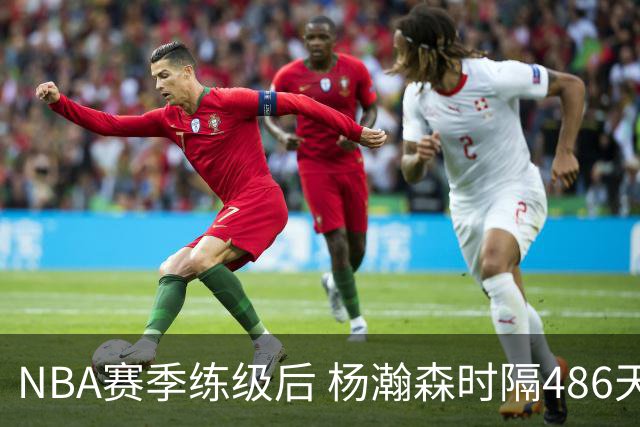 NBA赛季练级后 杨瀚森时隔486天再次为国出战 23日对阵荷兰男篮